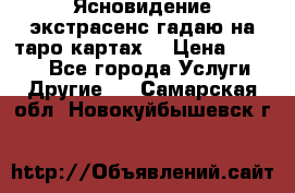 Ясновидение экстрасенс гадаю на таро картах  › Цена ­ 1 000 - Все города Услуги » Другие   . Самарская обл.,Новокуйбышевск г.